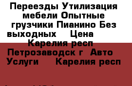 Переезды.Утилизация мебели.Опытные грузчики.Пианино.Без выходных. › Цена ­ 400 - Карелия респ., Петрозаводск г. Авто » Услуги   . Карелия респ.